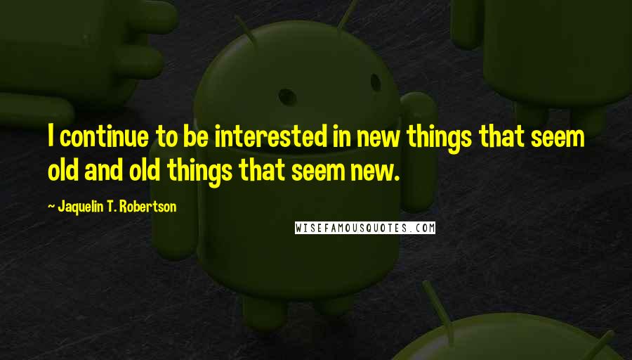 Jaquelin T. Robertson Quotes: I continue to be interested in new things that seem old and old things that seem new.