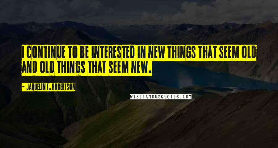 Jaquelin T. Robertson Quotes: I continue to be interested in new things that seem old and old things that seem new.