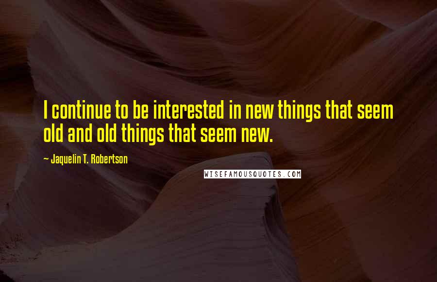 Jaquelin T. Robertson Quotes: I continue to be interested in new things that seem old and old things that seem new.