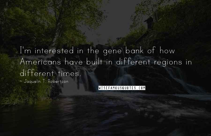 Jaquelin T. Robertson Quotes: I'm interested in the gene bank of how Americans have built in different regions in different times.