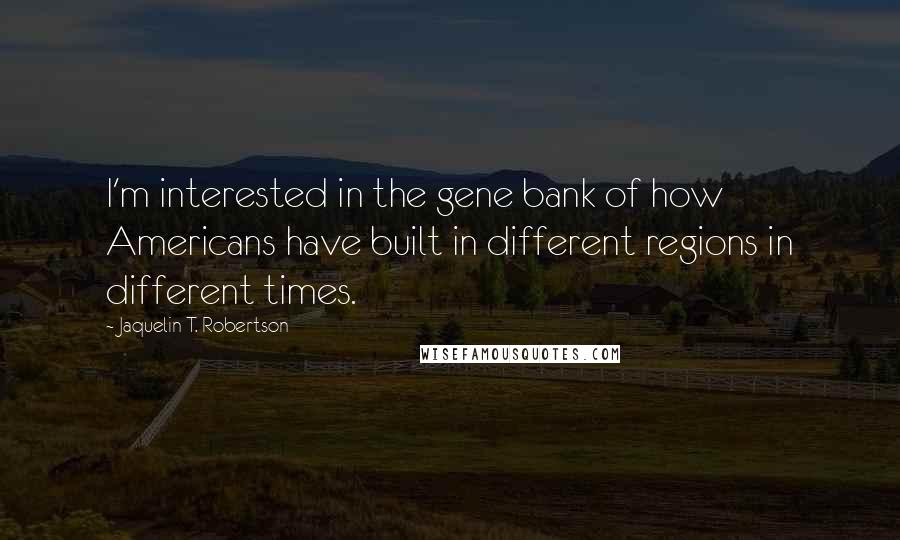 Jaquelin T. Robertson Quotes: I'm interested in the gene bank of how Americans have built in different regions in different times.