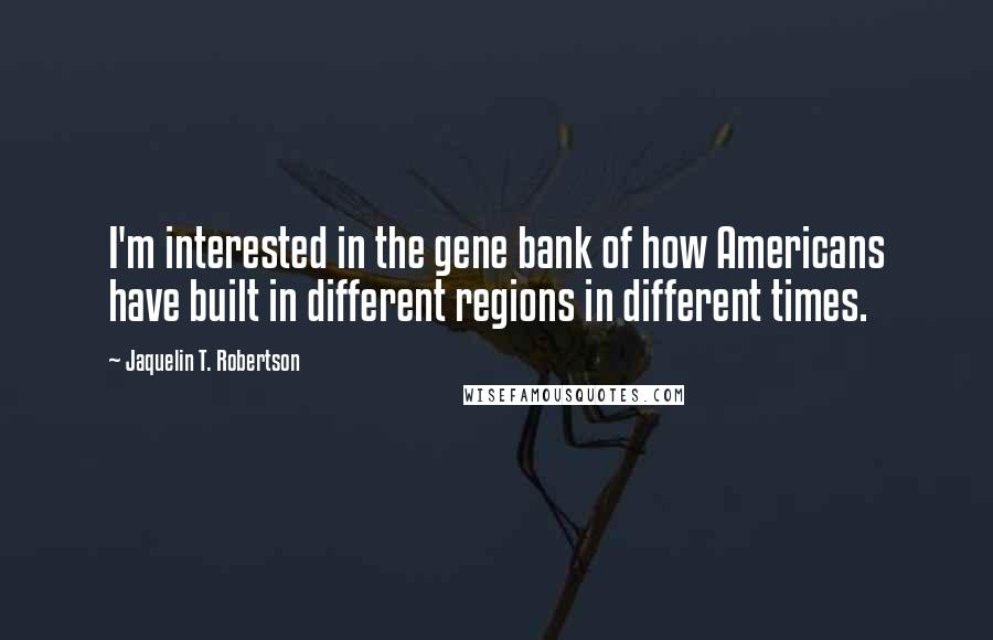 Jaquelin T. Robertson Quotes: I'm interested in the gene bank of how Americans have built in different regions in different times.