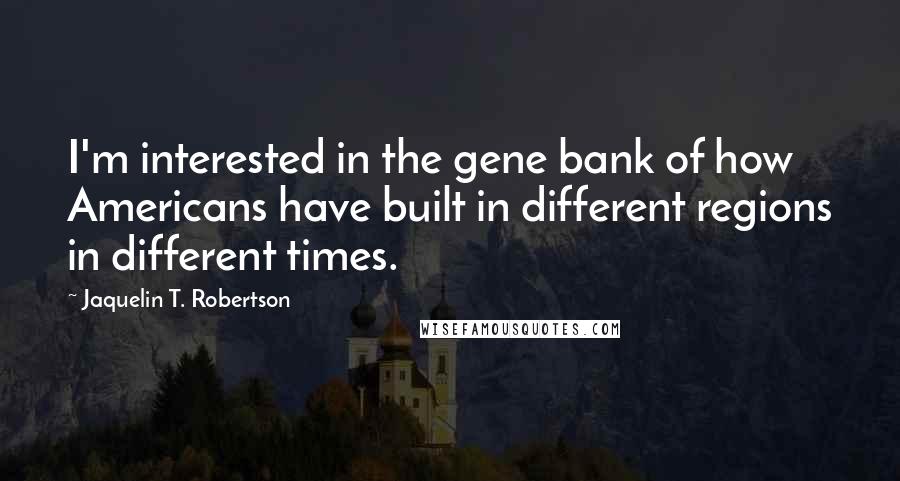 Jaquelin T. Robertson Quotes: I'm interested in the gene bank of how Americans have built in different regions in different times.