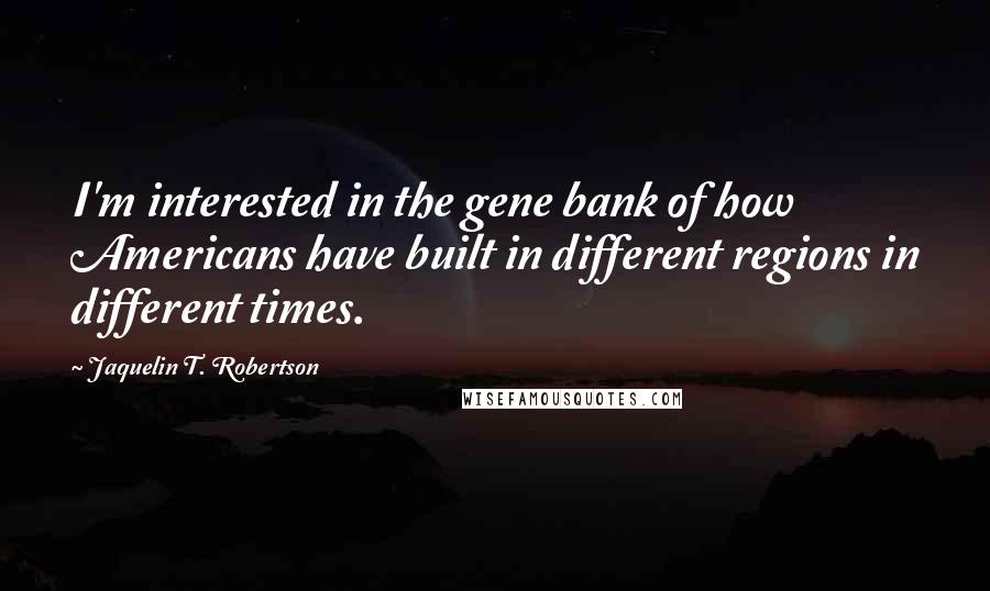 Jaquelin T. Robertson Quotes: I'm interested in the gene bank of how Americans have built in different regions in different times.