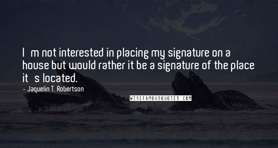 Jaquelin T. Robertson Quotes: I'm not interested in placing my signature on a house but would rather it be a signature of the place it's located.