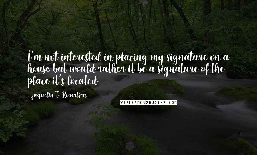 Jaquelin T. Robertson Quotes: I'm not interested in placing my signature on a house but would rather it be a signature of the place it's located.