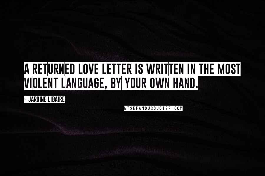 Jardine Libaire Quotes: A returned love letter is written in the most violent language, by your own hand.