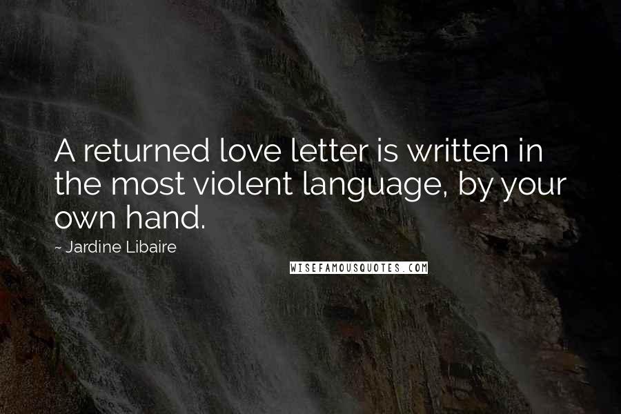 Jardine Libaire Quotes: A returned love letter is written in the most violent language, by your own hand.