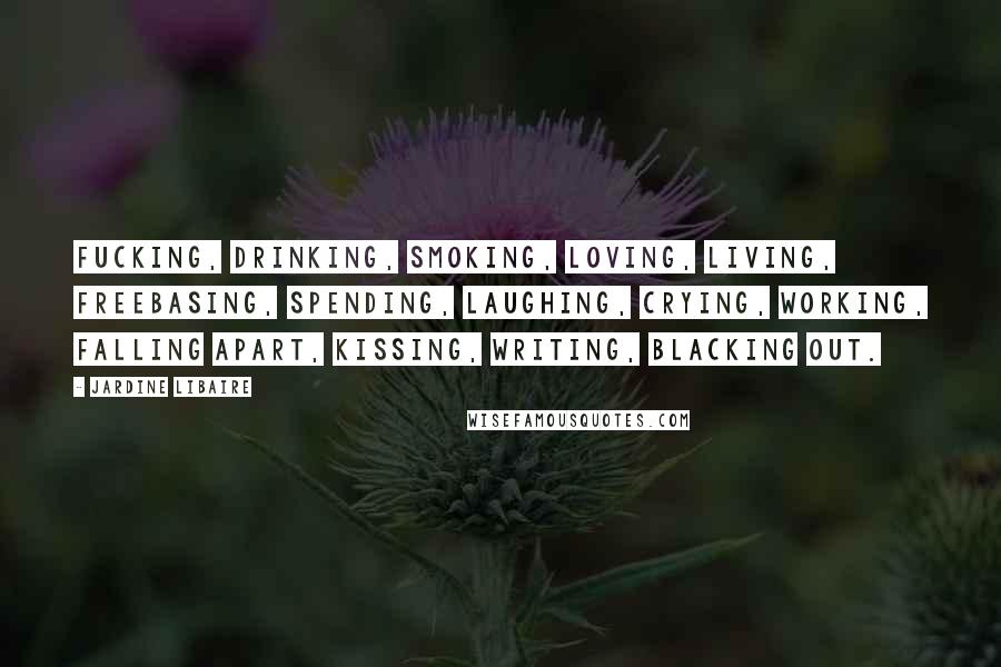 Jardine Libaire Quotes: Fucking, drinking, smoking, loving, living, freebasing, spending, laughing, crying, working, falling apart, kissing, writing, blacking out.