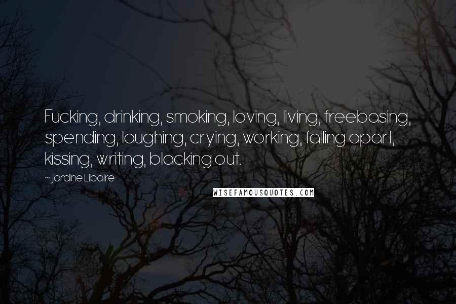 Jardine Libaire Quotes: Fucking, drinking, smoking, loving, living, freebasing, spending, laughing, crying, working, falling apart, kissing, writing, blacking out.