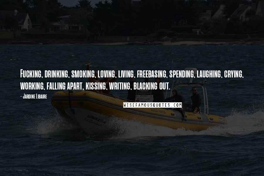 Jardine Libaire Quotes: Fucking, drinking, smoking, loving, living, freebasing, spending, laughing, crying, working, falling apart, kissing, writing, blacking out.