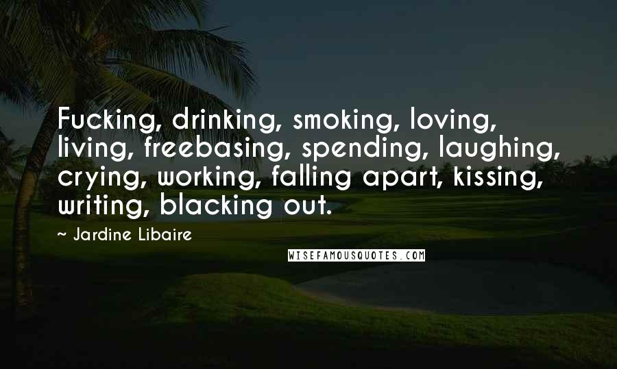 Jardine Libaire Quotes: Fucking, drinking, smoking, loving, living, freebasing, spending, laughing, crying, working, falling apart, kissing, writing, blacking out.