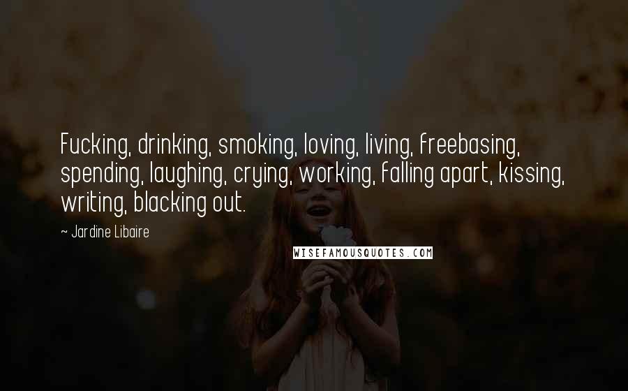 Jardine Libaire Quotes: Fucking, drinking, smoking, loving, living, freebasing, spending, laughing, crying, working, falling apart, kissing, writing, blacking out.