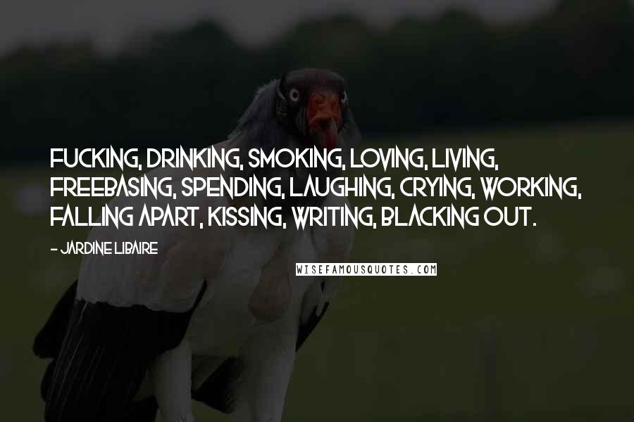 Jardine Libaire Quotes: Fucking, drinking, smoking, loving, living, freebasing, spending, laughing, crying, working, falling apart, kissing, writing, blacking out.