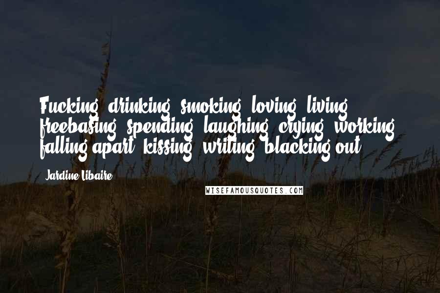 Jardine Libaire Quotes: Fucking, drinking, smoking, loving, living, freebasing, spending, laughing, crying, working, falling apart, kissing, writing, blacking out.