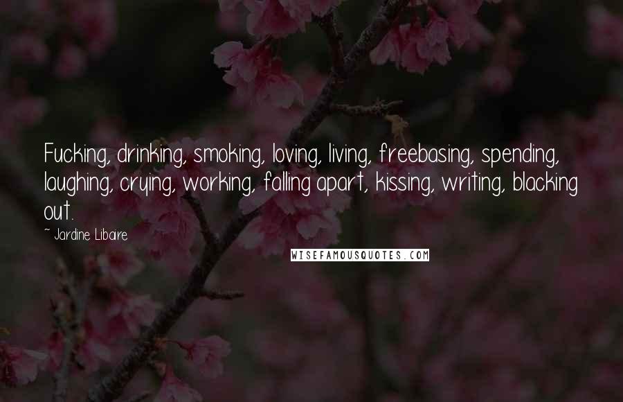 Jardine Libaire Quotes: Fucking, drinking, smoking, loving, living, freebasing, spending, laughing, crying, working, falling apart, kissing, writing, blacking out.