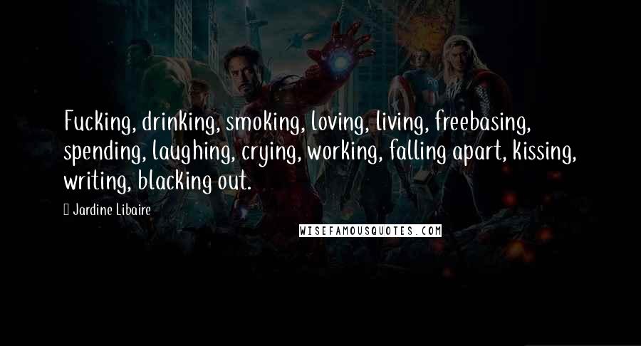 Jardine Libaire Quotes: Fucking, drinking, smoking, loving, living, freebasing, spending, laughing, crying, working, falling apart, kissing, writing, blacking out.