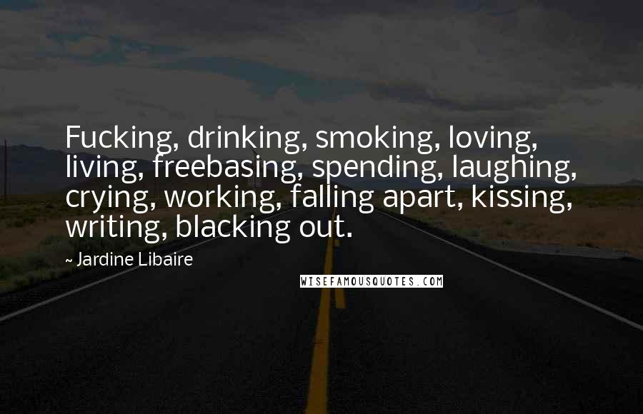 Jardine Libaire Quotes: Fucking, drinking, smoking, loving, living, freebasing, spending, laughing, crying, working, falling apart, kissing, writing, blacking out.