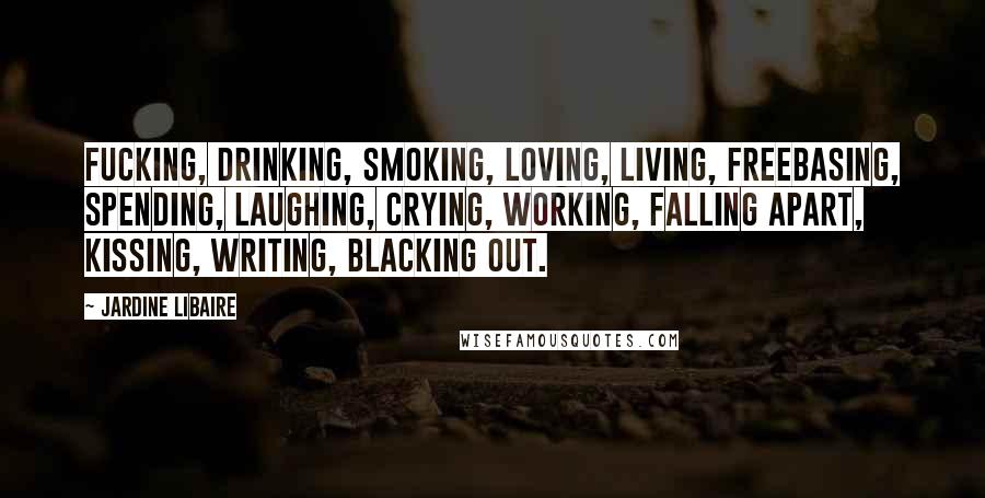 Jardine Libaire Quotes: Fucking, drinking, smoking, loving, living, freebasing, spending, laughing, crying, working, falling apart, kissing, writing, blacking out.