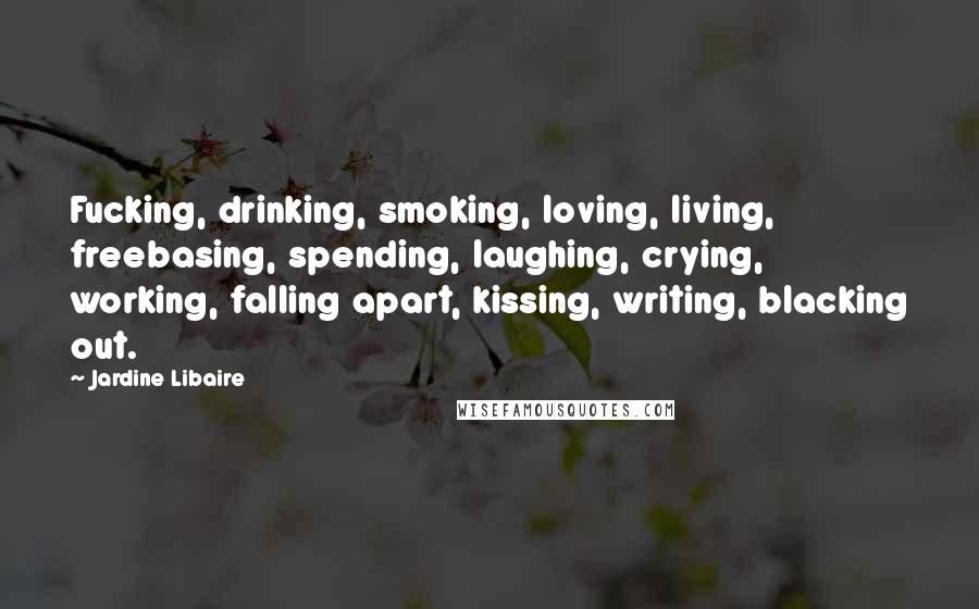 Jardine Libaire Quotes: Fucking, drinking, smoking, loving, living, freebasing, spending, laughing, crying, working, falling apart, kissing, writing, blacking out.