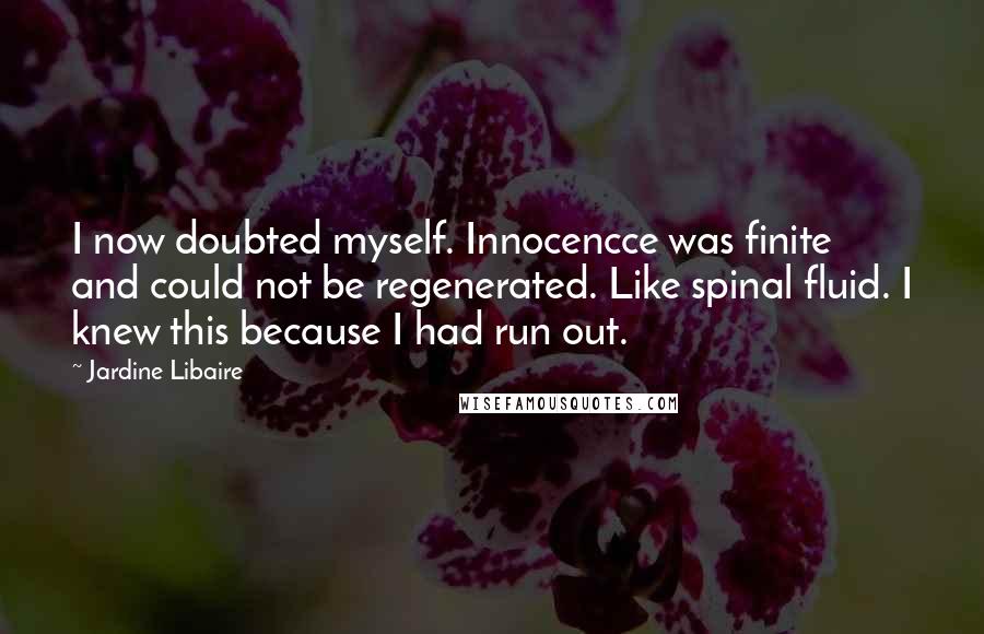 Jardine Libaire Quotes: I now doubted myself. Innocencce was finite and could not be regenerated. Like spinal fluid. I knew this because I had run out.