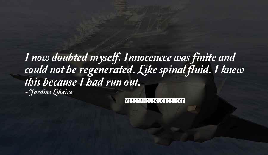 Jardine Libaire Quotes: I now doubted myself. Innocencce was finite and could not be regenerated. Like spinal fluid. I knew this because I had run out.