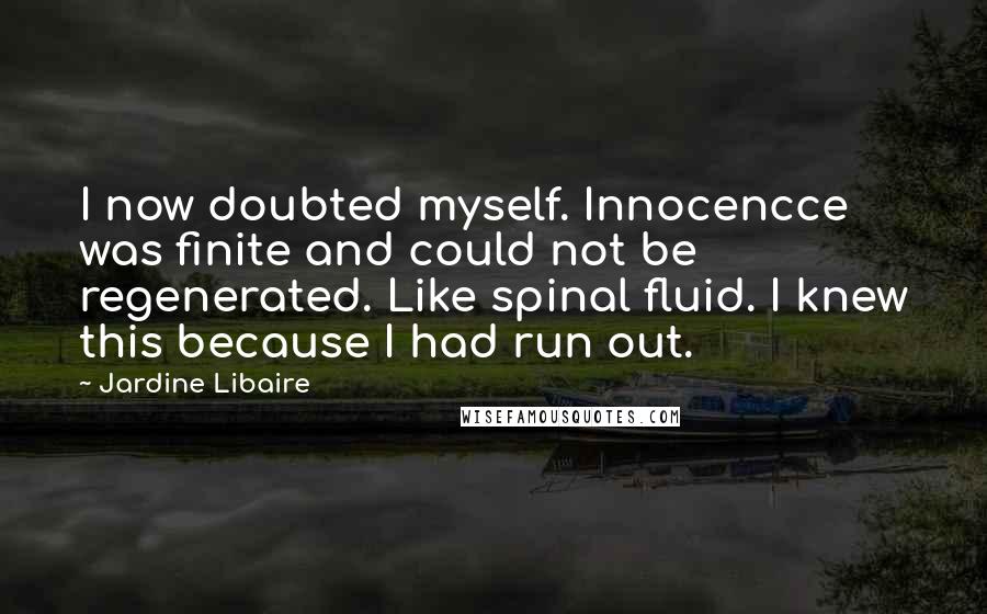 Jardine Libaire Quotes: I now doubted myself. Innocencce was finite and could not be regenerated. Like spinal fluid. I knew this because I had run out.