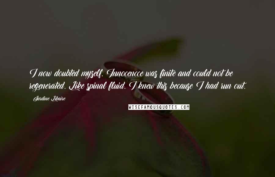 Jardine Libaire Quotes: I now doubted myself. Innocencce was finite and could not be regenerated. Like spinal fluid. I knew this because I had run out.