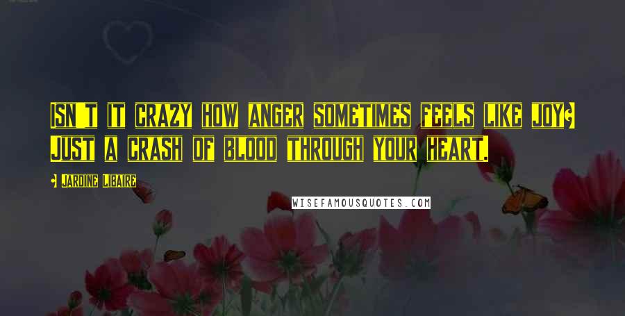 Jardine Libaire Quotes: Isn't it crazy how anger sometimes feels like joy? Just a crash of blood through your heart.