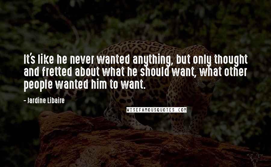 Jardine Libaire Quotes: It's like he never wanted anything, but only thought and fretted about what he should want, what other people wanted him to want.