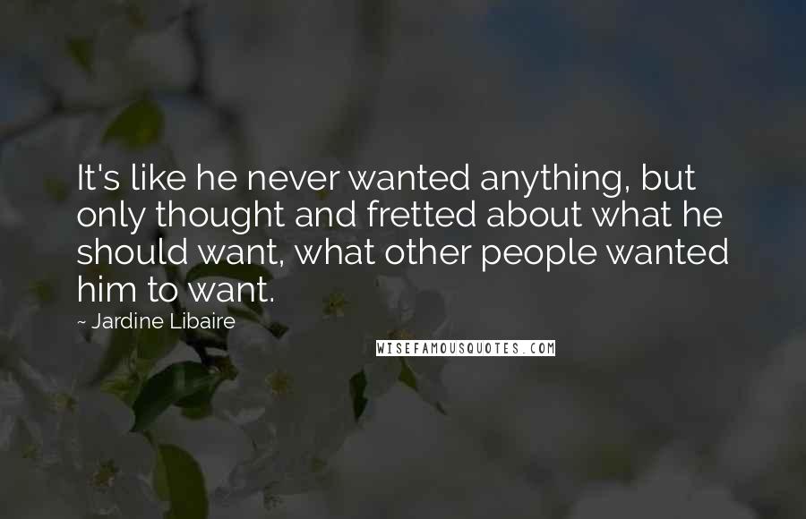 Jardine Libaire Quotes: It's like he never wanted anything, but only thought and fretted about what he should want, what other people wanted him to want.