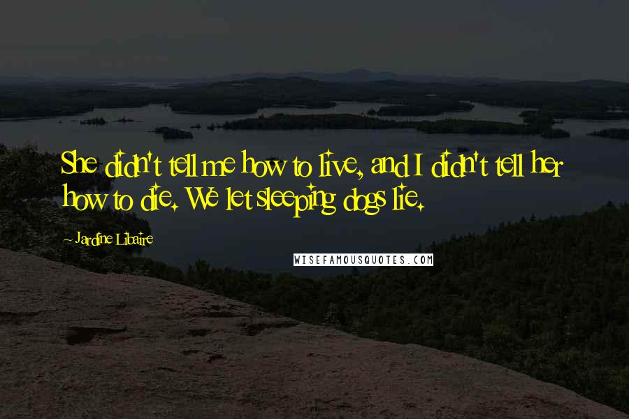 Jardine Libaire Quotes: She didn't tell me how to live, and I didn't tell her how to die. We let sleeping dogs lie.