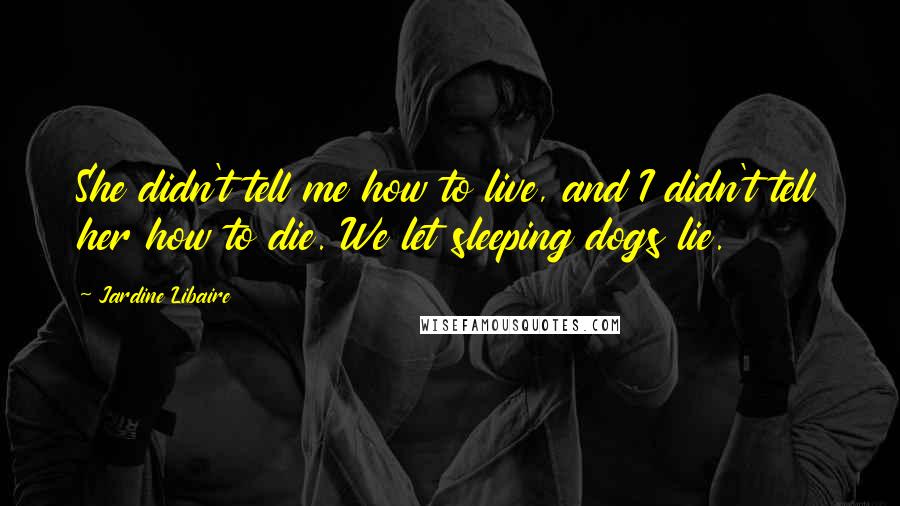 Jardine Libaire Quotes: She didn't tell me how to live, and I didn't tell her how to die. We let sleeping dogs lie.