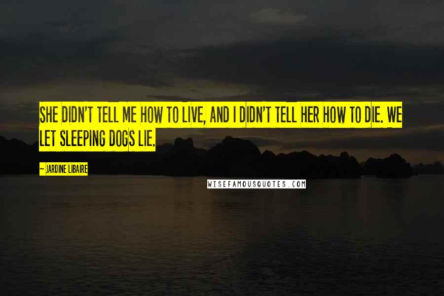 Jardine Libaire Quotes: She didn't tell me how to live, and I didn't tell her how to die. We let sleeping dogs lie.