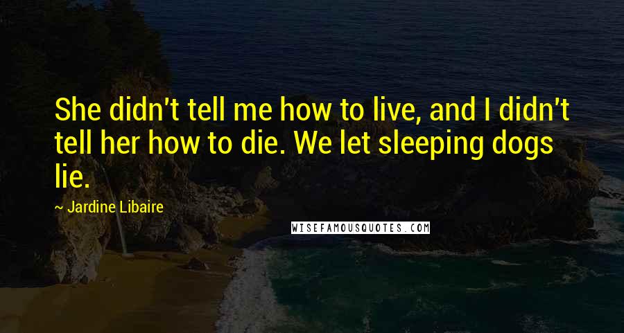 Jardine Libaire Quotes: She didn't tell me how to live, and I didn't tell her how to die. We let sleeping dogs lie.
