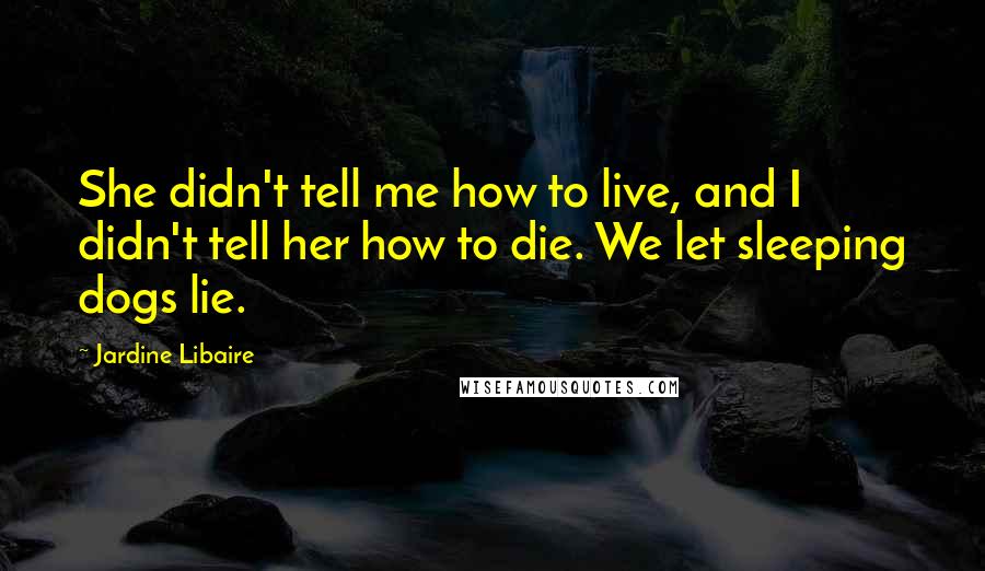 Jardine Libaire Quotes: She didn't tell me how to live, and I didn't tell her how to die. We let sleeping dogs lie.