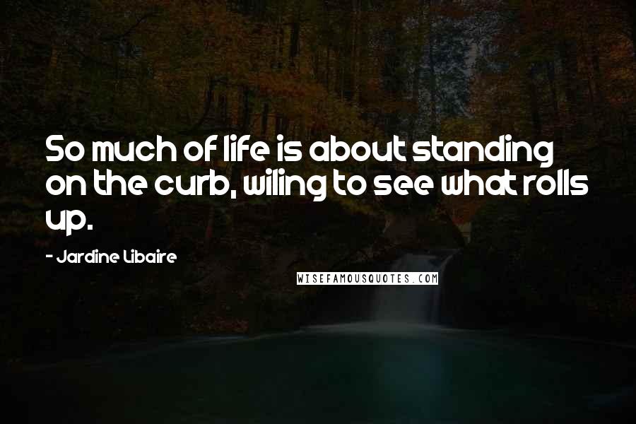 Jardine Libaire Quotes: So much of life is about standing on the curb, wiling to see what rolls up.