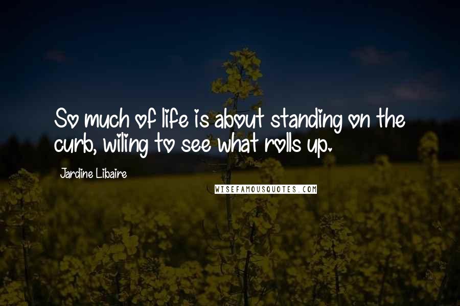 Jardine Libaire Quotes: So much of life is about standing on the curb, wiling to see what rolls up.