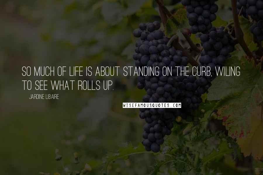 Jardine Libaire Quotes: So much of life is about standing on the curb, wiling to see what rolls up.