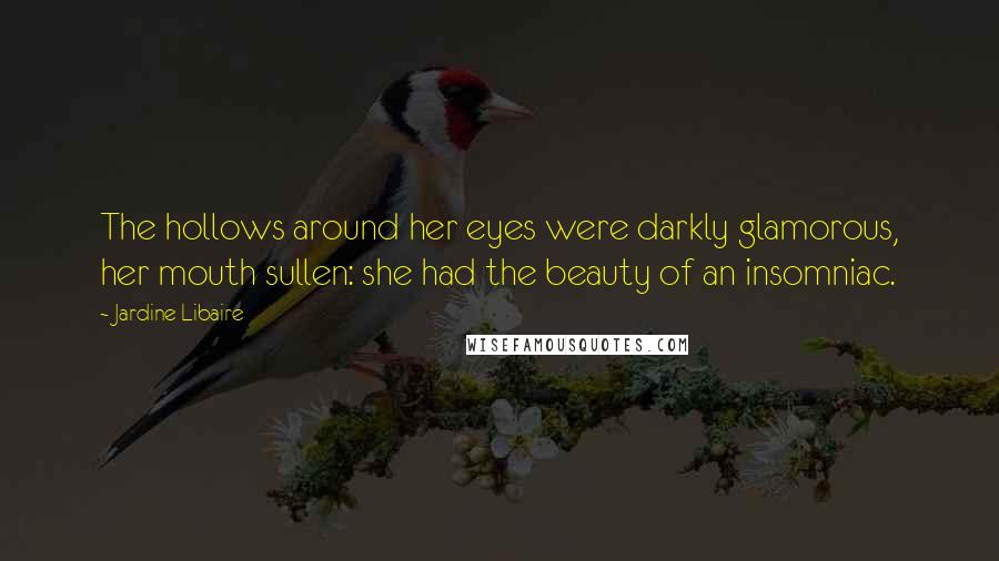 Jardine Libaire Quotes: The hollows around her eyes were darkly glamorous, her mouth sullen: she had the beauty of an insomniac.