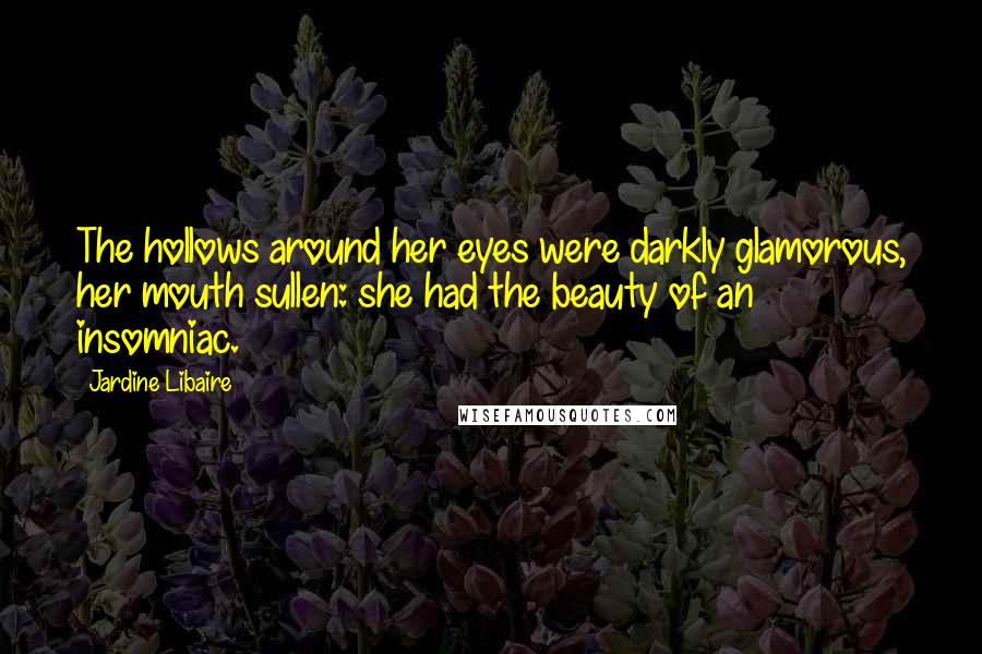 Jardine Libaire Quotes: The hollows around her eyes were darkly glamorous, her mouth sullen: she had the beauty of an insomniac.