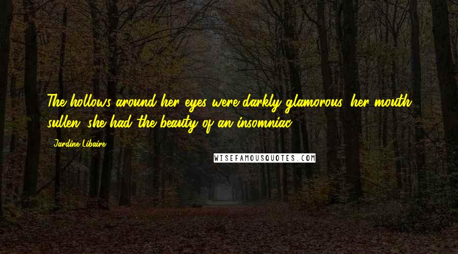 Jardine Libaire Quotes: The hollows around her eyes were darkly glamorous, her mouth sullen: she had the beauty of an insomniac.