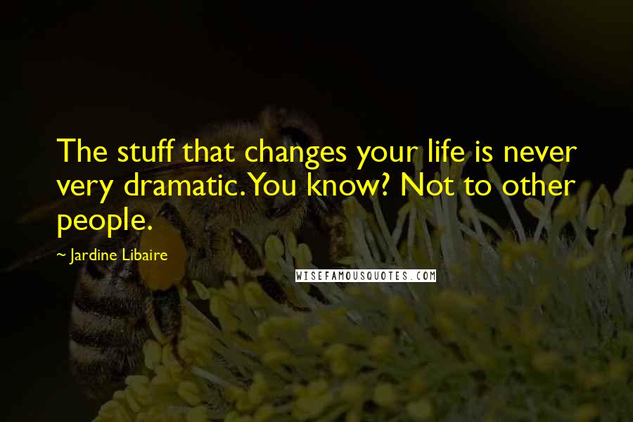 Jardine Libaire Quotes: The stuff that changes your life is never very dramatic. You know? Not to other people.