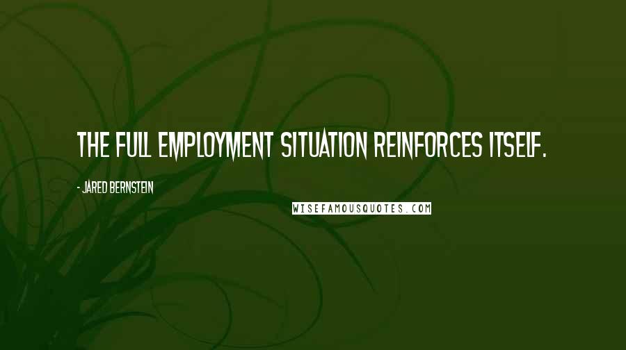 Jared Bernstein Quotes: The full employment situation reinforces itself.