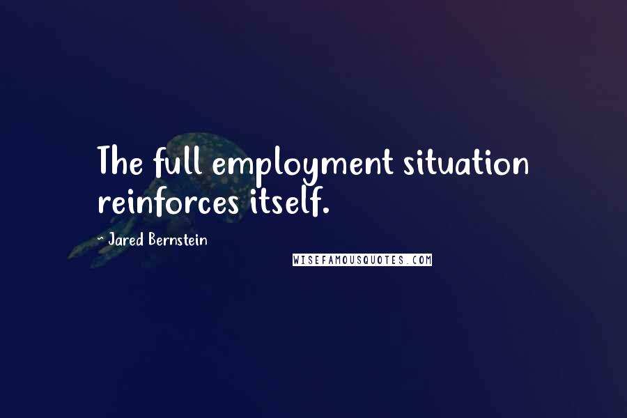 Jared Bernstein Quotes: The full employment situation reinforces itself.