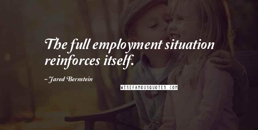 Jared Bernstein Quotes: The full employment situation reinforces itself.