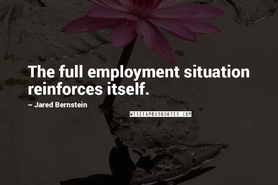 Jared Bernstein Quotes: The full employment situation reinforces itself.