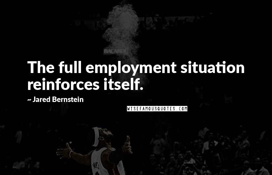 Jared Bernstein Quotes: The full employment situation reinforces itself.