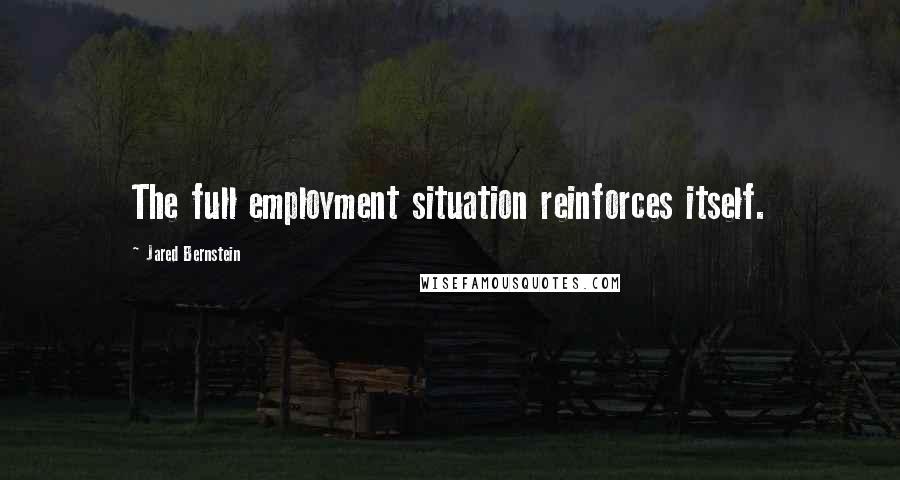 Jared Bernstein Quotes: The full employment situation reinforces itself.