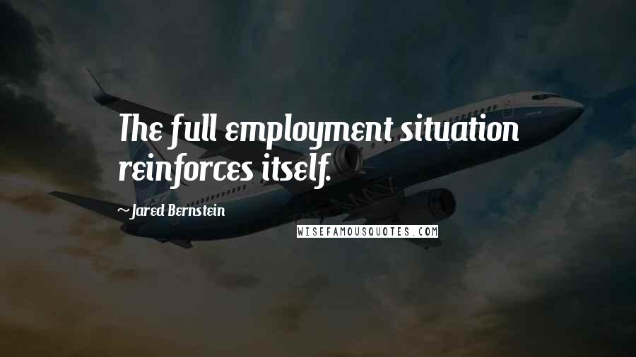 Jared Bernstein Quotes: The full employment situation reinforces itself.